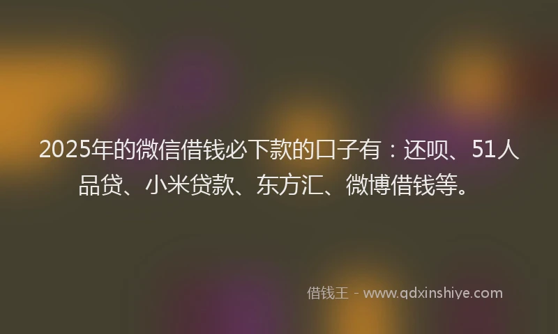 2025年的微信借钱必下款的口子有：还呗、51人品贷、小米贷款、东方汇、微博借钱等。