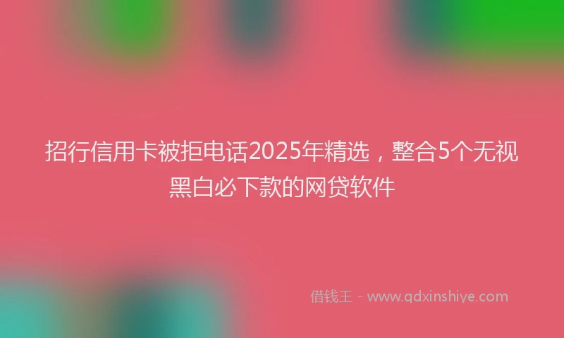 招行信用卡被拒电话2025年精选，整合5个无视黑白必下款的网贷软件