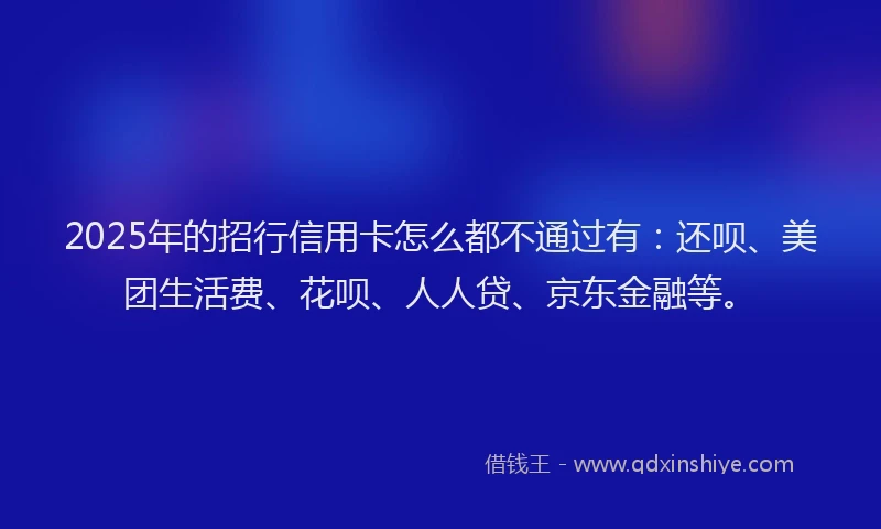 2025年的招行信用卡怎么都不通过有：还呗、美团生活费、花呗、人人贷、京东金融等。