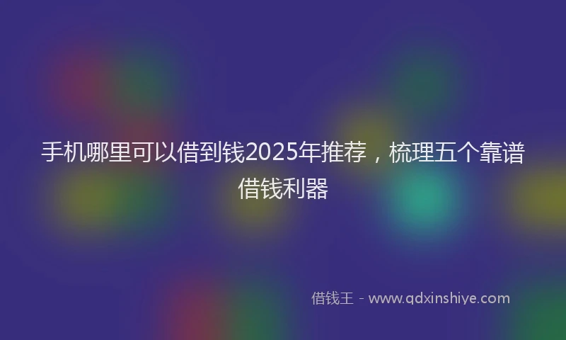 手机哪里可以借到钱2025年推荐，梳理五个靠谱借钱利器