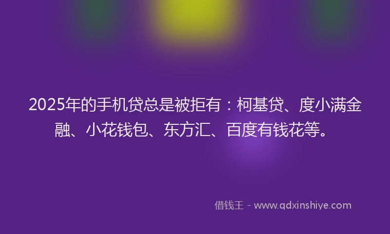 2025年的手机贷总是被拒有：柯基贷、度小满金融、小花钱包、东方汇、百度有钱花等。