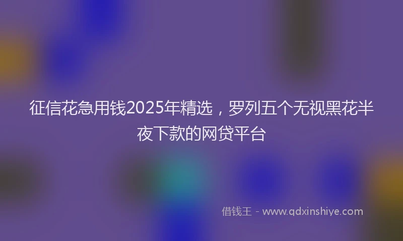 征信花急用钱2025年精选，罗列五个无视黑花半夜下款的网贷平台