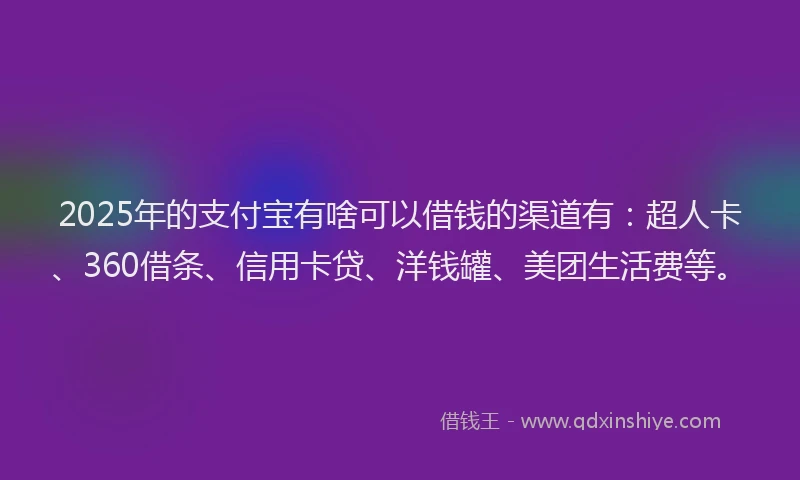 2025年的支付宝有啥可以借钱的渠道有：超人卡、360借条、信用卡贷、洋钱罐、美团生活费等。