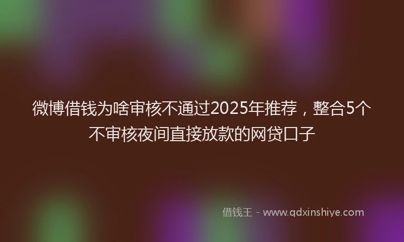 微博借钱为啥审核不通过2025年推荐，整合5个不审核夜间直接放款的网贷口子