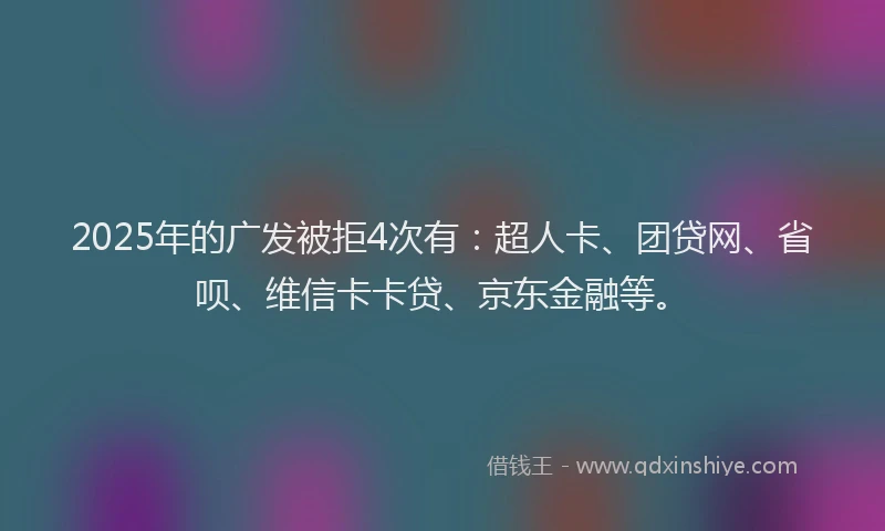 2025年的广发被拒4次有：超人卡、团贷网、省呗、维信卡卡贷、京东金融等。