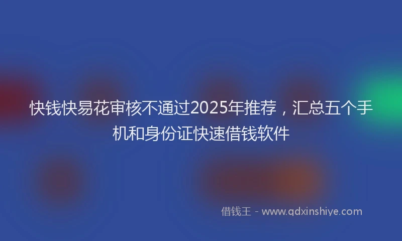 快钱快易花审核不通过2025年推荐，汇总五个手机和身份证快速借钱软件