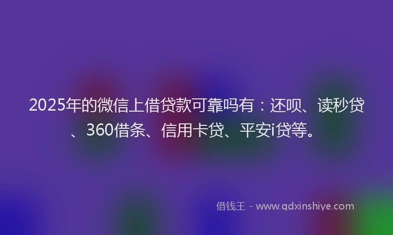 2025年的微信上借贷款可靠吗有：还呗、读秒贷、360借条、信用卡贷、平安i贷等。