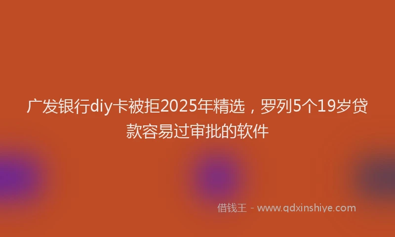 广发银行diy卡被拒2025年精选，罗列5个19岁贷款容易过审批的软件