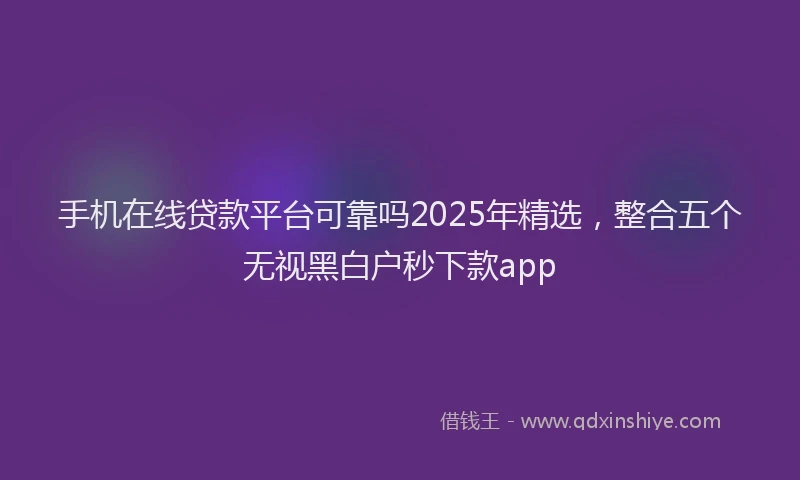 手机在线贷款平台可靠吗2025年精选，整合五个无视黑白户秒下款app