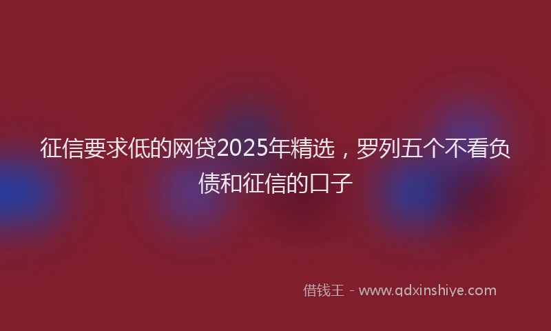 征信要求低的网贷2025年精选，罗列五个不看负债和征信的口子