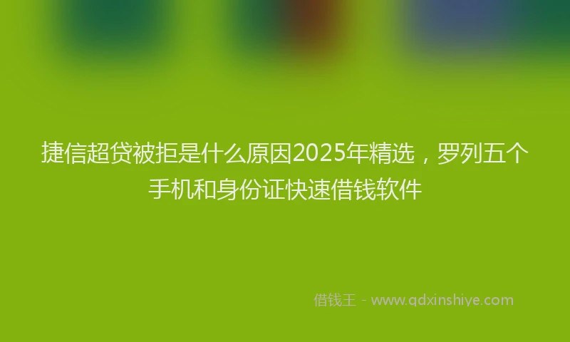 捷信超贷被拒是什么原因2025年精选，罗列五个手机和身份证快速借钱软件