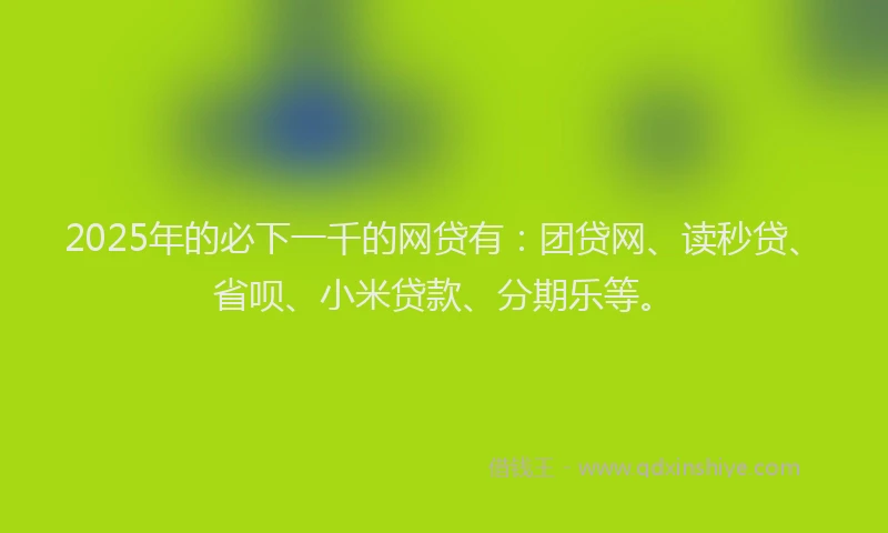 2025年的必下一千的网贷有：团贷网、读秒贷、省呗、小米贷款、分期乐等。