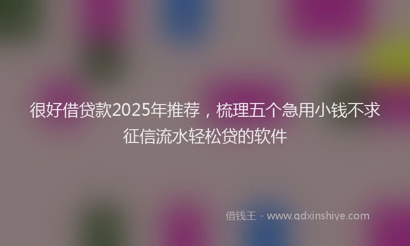 很好借贷款2025年推荐，梳理五个急用小钱不求征信流水轻松贷的软件