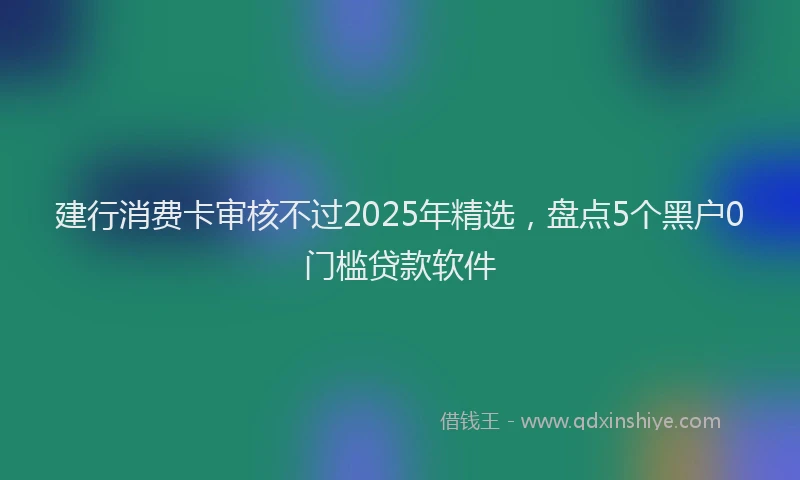 建行消费卡审核不过2025年精选，盘点5个黑户0门槛贷款软件