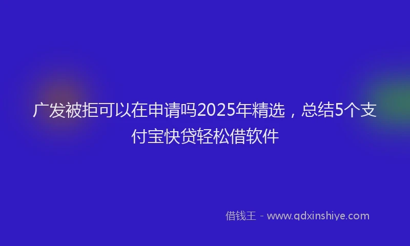 广发被拒可以在申请吗2025年精选，总结5个支付宝快贷轻松借软件