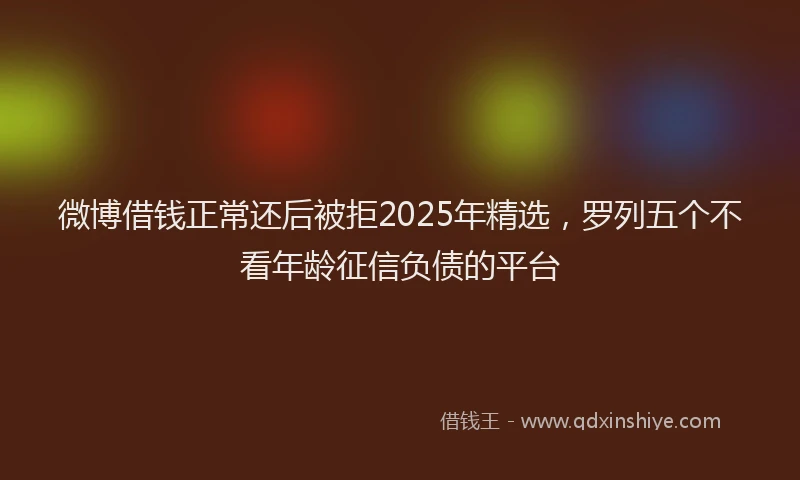 微博借钱正常还后被拒2025年精选，罗列五个不看年龄征信负债的平台