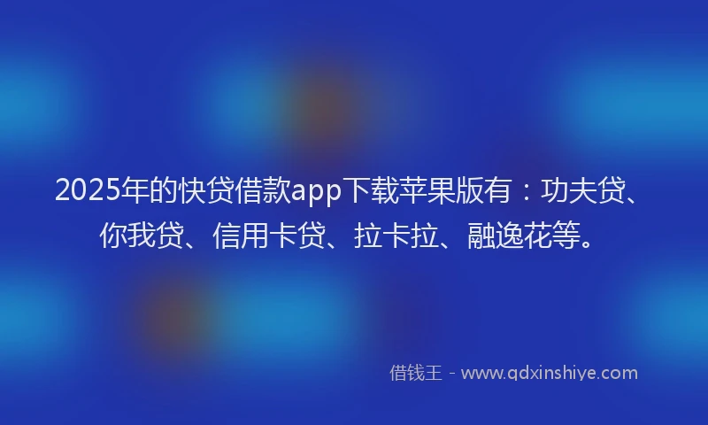 2025年的快贷借款app下载苹果版有：功夫贷、你我贷、信用卡贷、拉卡拉、融逸花等。