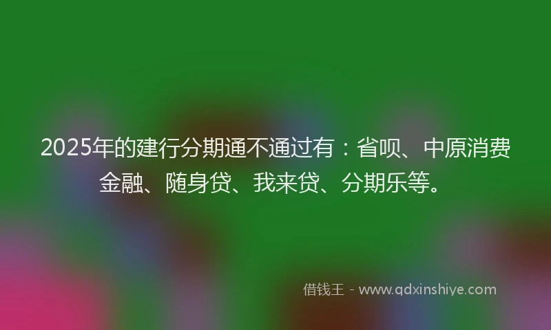 2025年的建行分期通不通过有：省呗、中原消费金融、随身贷、我来贷、分期乐等。