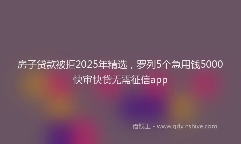 房子贷款被拒2025年精选，罗列5个急用钱5000快审快贷无需征信app
