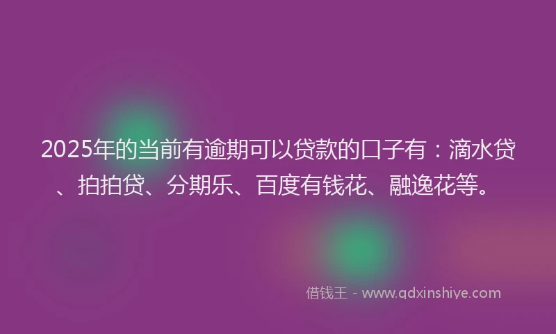 2025年的当前有逾期可以贷款的口子有：滴水贷、拍拍贷、分期乐、百度有钱花、融逸花等。