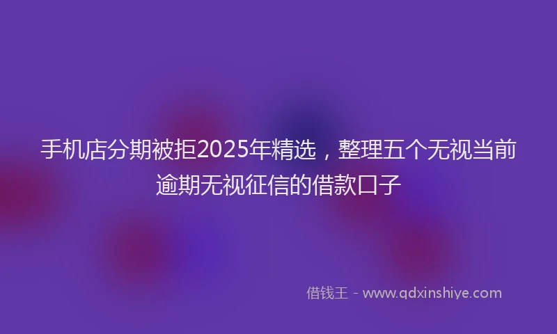 手机店分期被拒2025年精选，整理五个无视当前逾期无视征信的借款口子