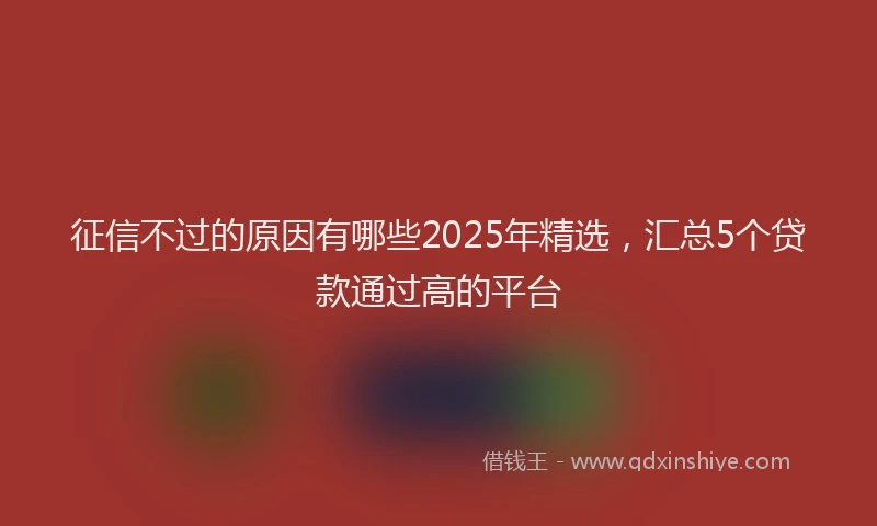 征信不过的原因有哪些2025年精选，汇总5个贷款通过高的平台