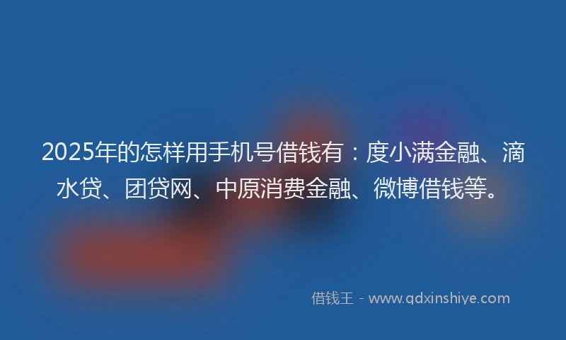 2025年的怎样用手机号借钱有：度小满金融、滴水贷、团贷网、中原消费金融、微博借钱等。