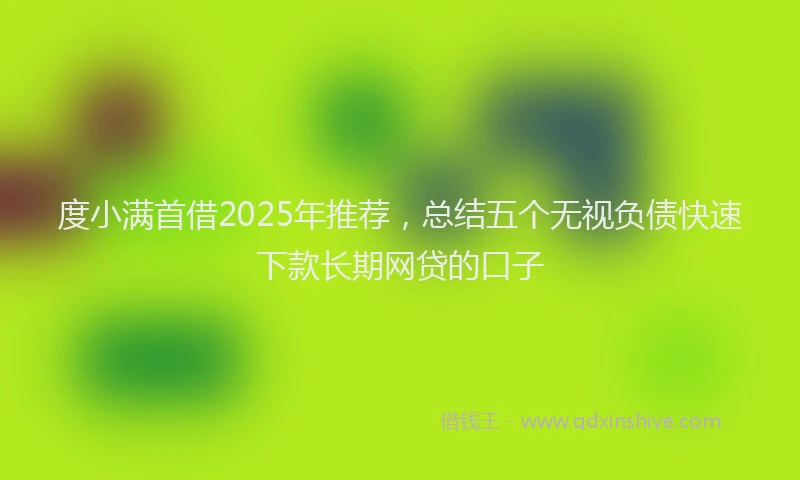 度小满首借2025年推荐，总结五个无视负债快速下款长期网贷的口子