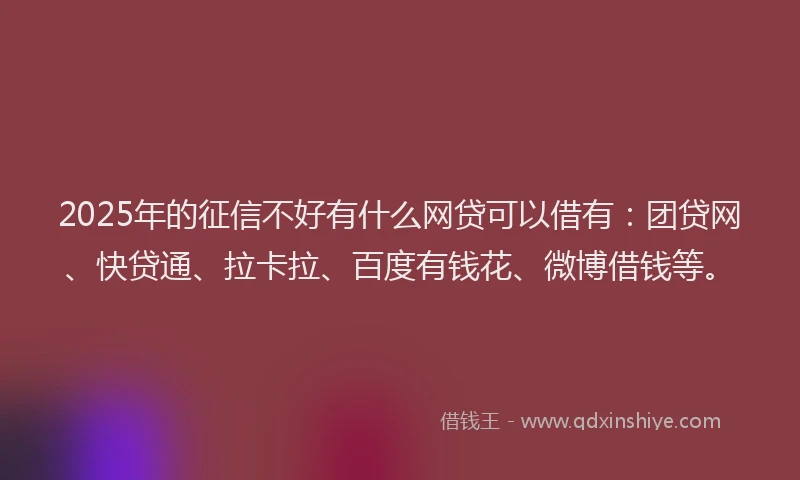 2025年的征信不好有什么网贷可以借有：团贷网、快贷通、拉卡拉、百度有钱花、微博借钱等。