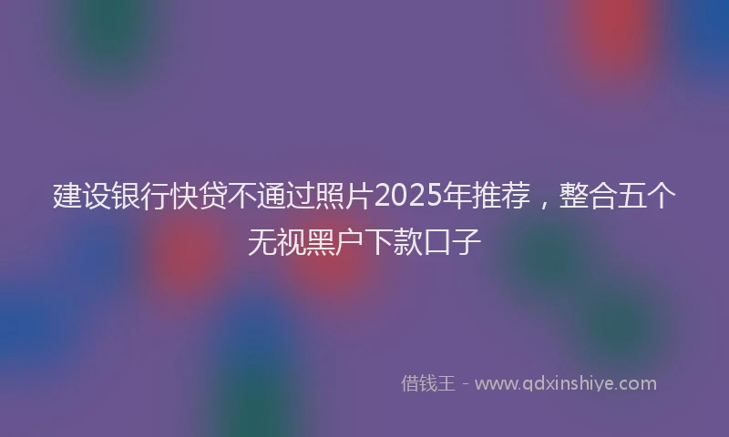 建设银行快贷不通过照片2025年推荐，整合五个无视黑户下款口子