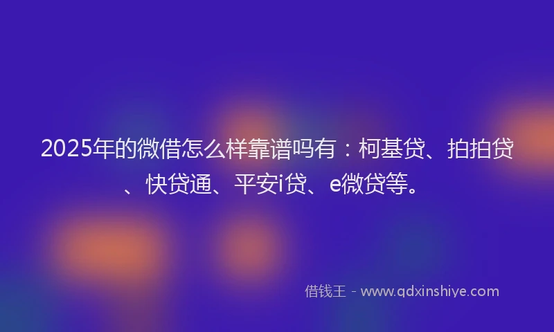 2025年的微借怎么样靠谱吗有：柯基贷、拍拍贷、快贷通、平安i贷、e微贷等。