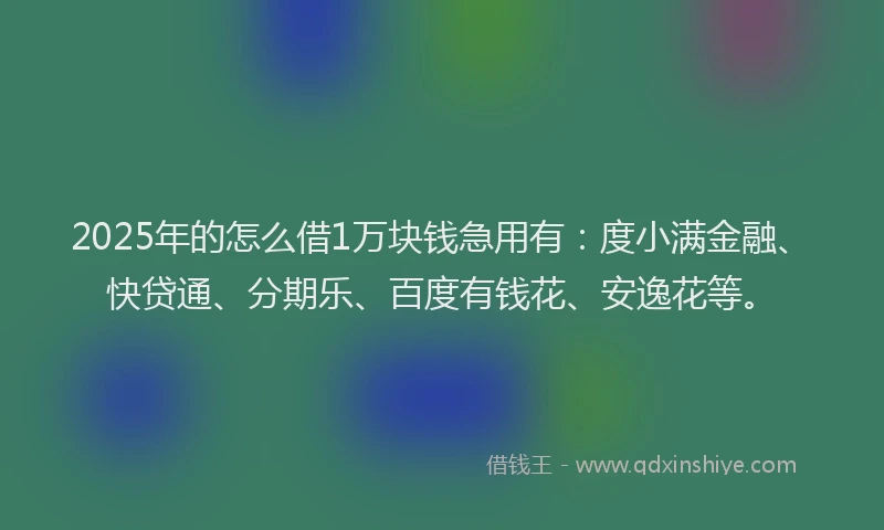 2025年的怎么借1万块钱急用有：度小满金融、快贷通、分期乐、百度有钱花、安逸花等。