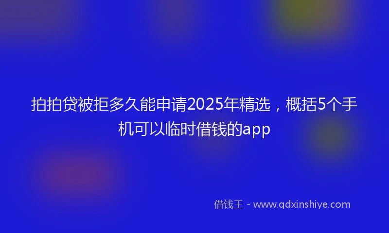拍拍贷被拒多久能申请2025年精选，概括5个手机可以临时借钱的app