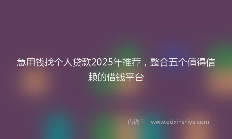 急用钱找个人贷款2025年推荐，整合五个值得信赖的借钱平台