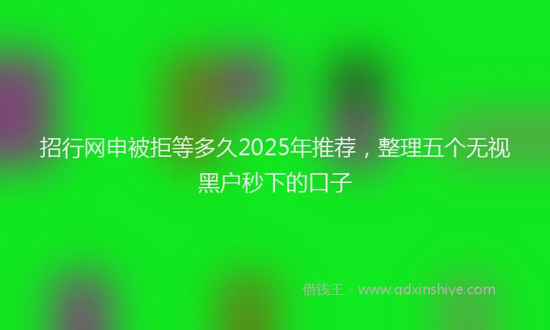 招行网申被拒等多久2025年推荐，整理五个无视黑户秒下的口子