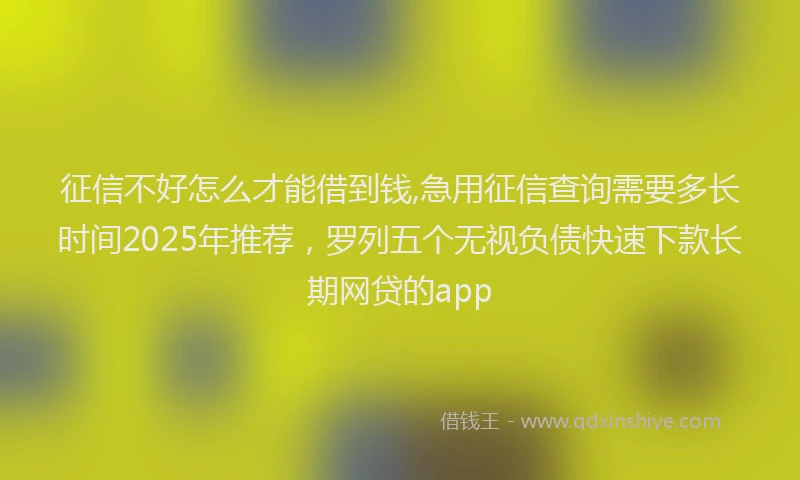征信不好怎么才能借到钱,急用征信查询需要多长时间2025年推荐，罗列五个无视负债快速下款长期网贷的app
