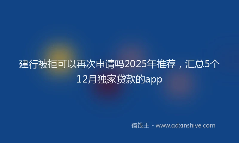 建行被拒可以再次申请吗2025年推荐，汇总5个12月独家贷款的app