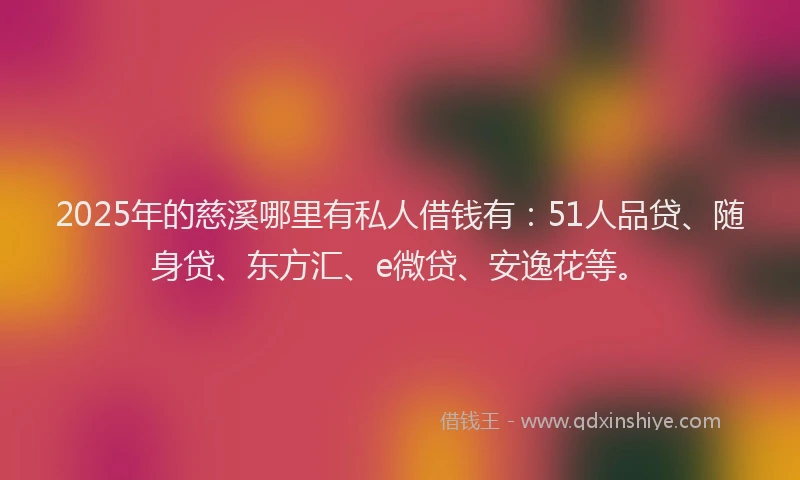 2025年的慈溪哪里有私人借钱有：51人品贷、随身贷、东方汇、e微贷、安逸花等。