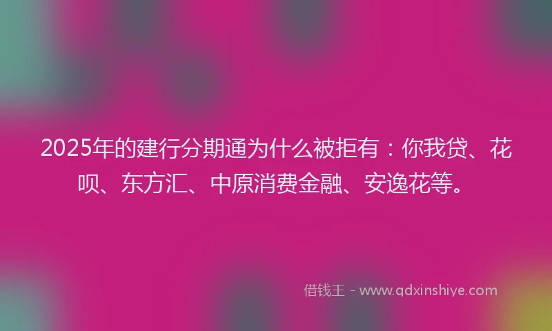 2025年的建行分期通为什么被拒有：你我贷、花呗、东方汇、中原消费金融、安逸花等。