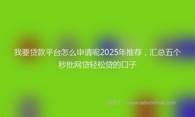 我要贷款平台怎么申请呢2025年推荐，汇总五个秒批网贷轻松贷的口子