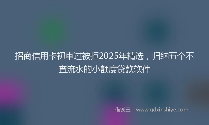 招商信用卡初审过被拒2025年精选，归纳五个不查流水的小额度贷款软件