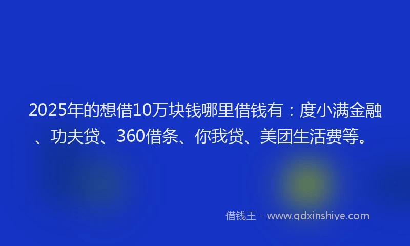 2025年的想借10万块钱哪里借钱有：度小满金融、功夫贷、360借条、你我贷、美团生活费等。