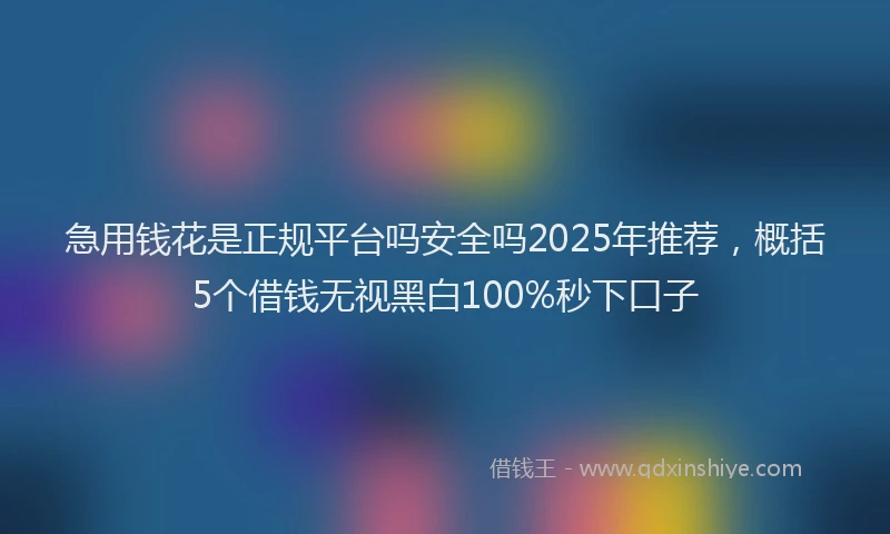 急用钱花是正规平台吗安全吗2025年推荐，概括5个借钱无视黑白100%秒下口子