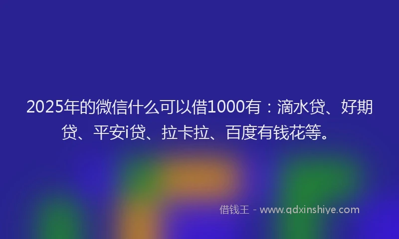 2025年的微信什么可以借1000有：滴水贷、好期贷、平安i贷、拉卡拉、百度有钱花等。