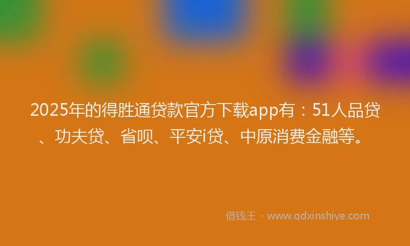 2025年的得胜通贷款官方下载app有：51人品贷、功夫贷、省呗、平安i贷、中原消费金融等。