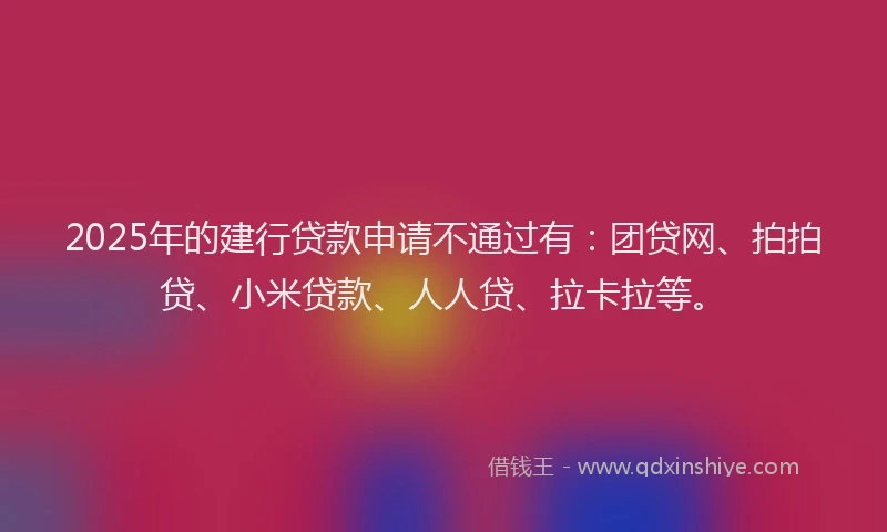 2025年的建行贷款申请不通过有：团贷网、拍拍贷、小米贷款、人人贷、拉卡拉等。