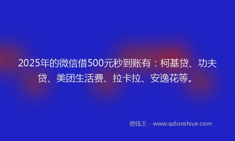 2025年的微信借500元秒到账有：柯基贷、功夫贷、美团生活费、拉卡拉、安逸花等。