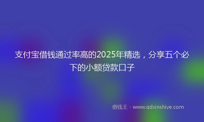 支付宝借钱通过率高的2025年精选，分享五个必下的小额贷款口子
