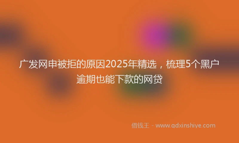 广发网申被拒的原因2025年精选，梳理5个黑户逾期也能下款的网贷