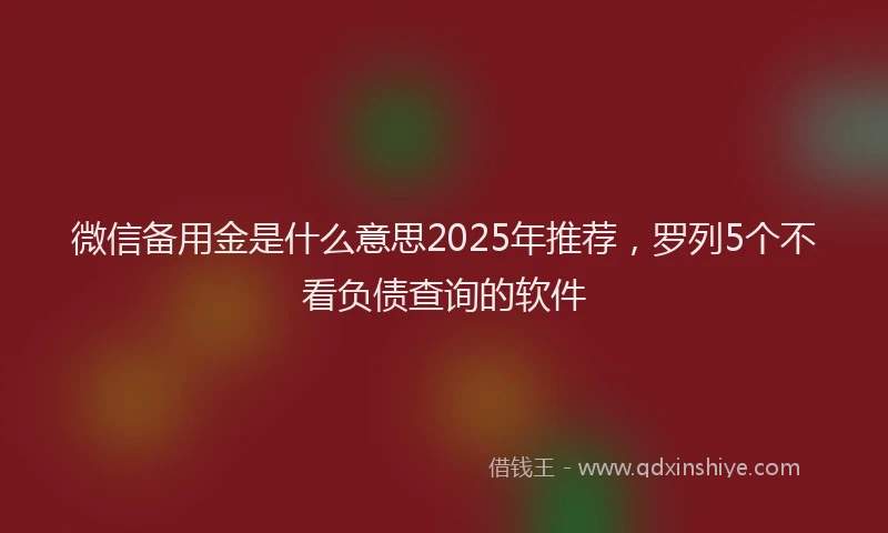 微信备用金是什么意思2025年推荐，罗列5个不看负债查询的软件